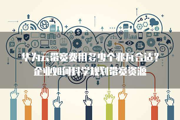 华为云带宽费用多少个兆瓦合适?企业如何科学规划带宽资源