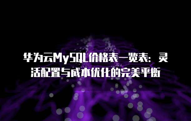华为云MySQL价格表一览表:灵活配置与成本优化的完美平衡
