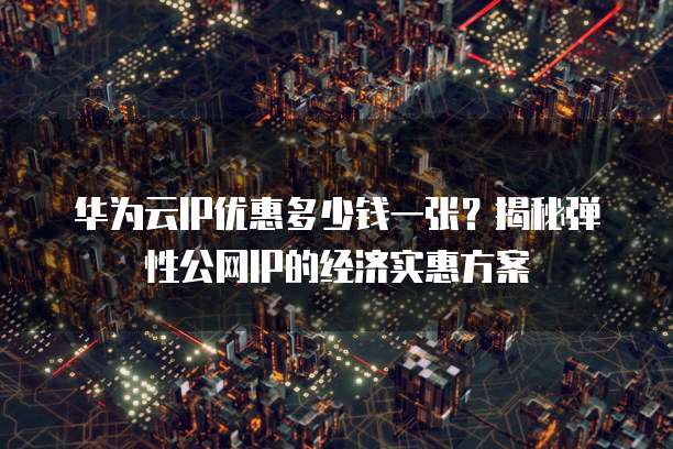 华为云IP优惠多少钱一张?揭秘弹性公网IP的经济实惠方案