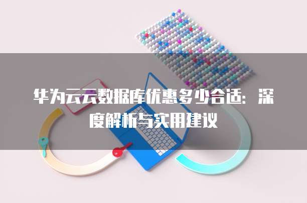华为云云数据库优惠多少合适：深度解析与实用建议