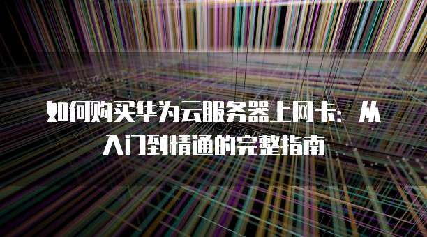如何购买华为云服务器上网卡:从入门到精通的完整指南