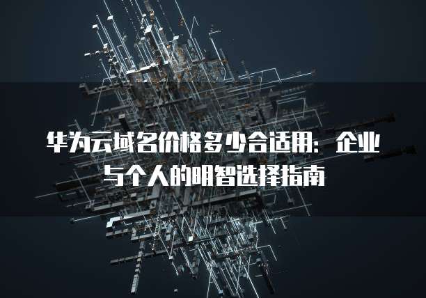 华为云域名价格多少合适用:企业与个人的明智选择指南