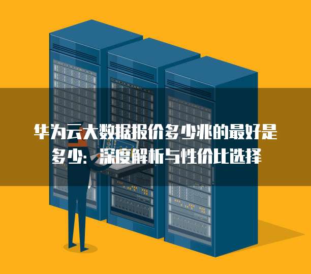 华为云大数据报价多少兆的最好是多少:深度解析与性价比选择