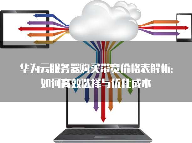 华为云服务器购买带宽价格表解析:如何高效选择与优化成本