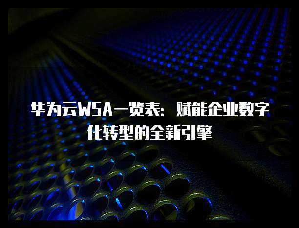 华为云WSA一览表:赋能企业数字化转型的全新引擎