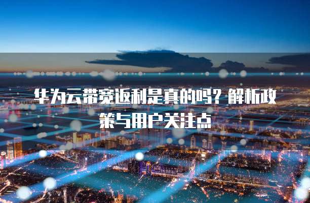 华为云带宽返利是真的吗?解析政策与用户关注点