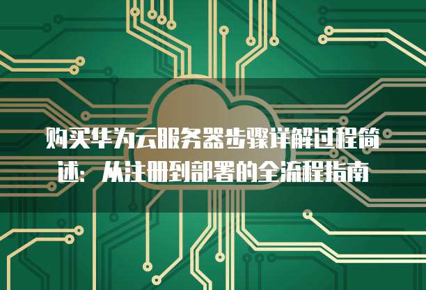 购买华为云服务器步骤详解过程简述:从注册到部署的全流程指南