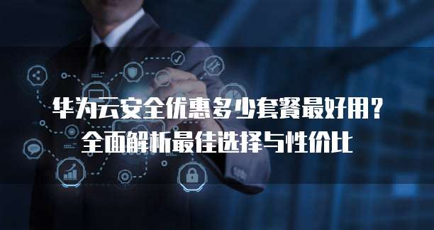 华为云安全优惠多少套餐最好用?全面解析最佳选择与性价比