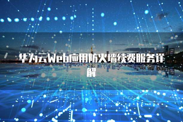 华为云Web应用防火墙续费服务详解