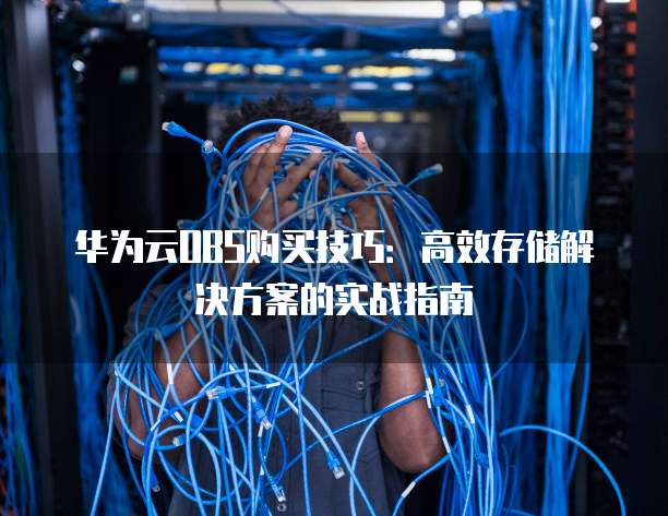 华为云OBS购买技巧:高效存储解决方案的实战指南