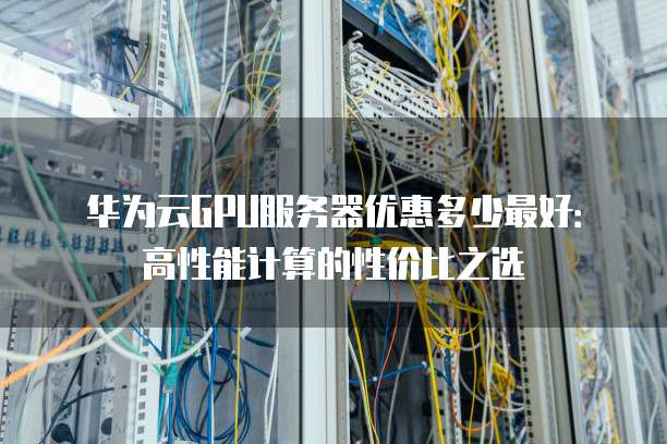华为云GPU服务器优惠多少最好:高性能计算的性价比之选