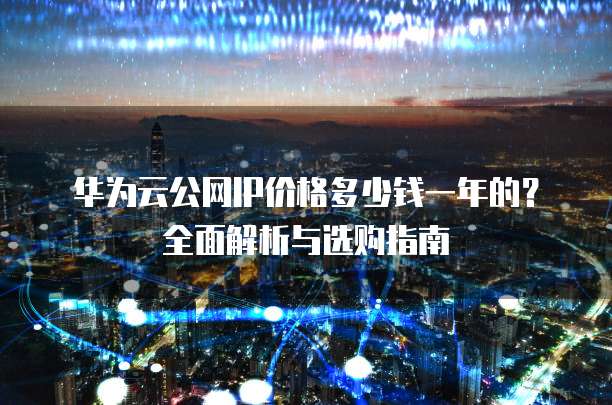 华为云公网IP价格多少钱一年的?全面解析与选购指南