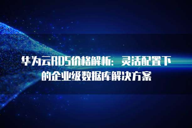 华为云RDS价格解析：灵活配置下的企业级数据库解决方案
