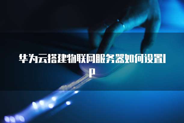 华为云搭建物联网服务器如何设置IP