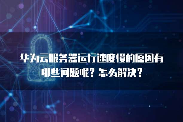 华为云服务器运行速度慢的原因有哪些问题呢？怎么解决？