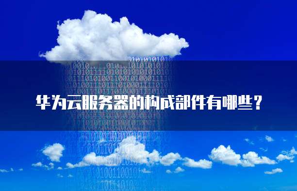 华为云服务器的构成部件有哪些?