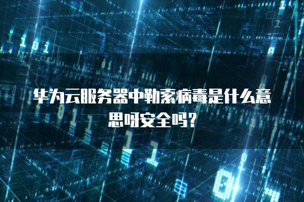 华为云服务器中勒索病毒是什么意思呀安全吗?