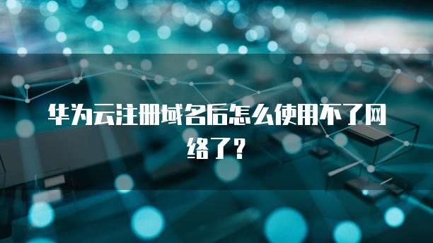 华为云注册域名后怎么使用不了网络了?