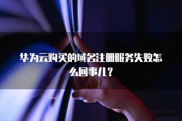 华为云购买的域名注册服务失败怎么回事儿?