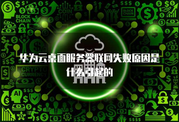 华为云桌面服务器联网失败原因是什么引起的