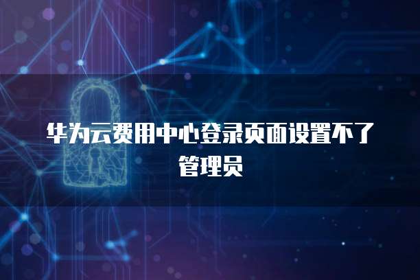 华为云费用中心登录页面设置不了管理员