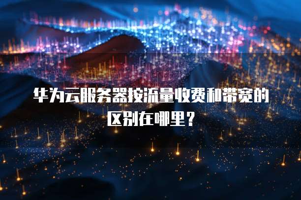 华为云服务器按流量收费和带宽的区别在哪里?