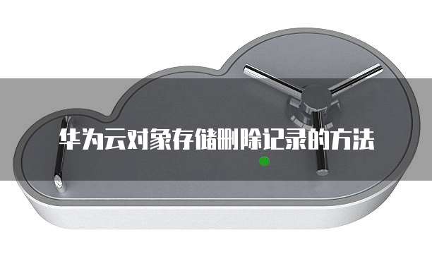华为云对象存储删除记录的方法