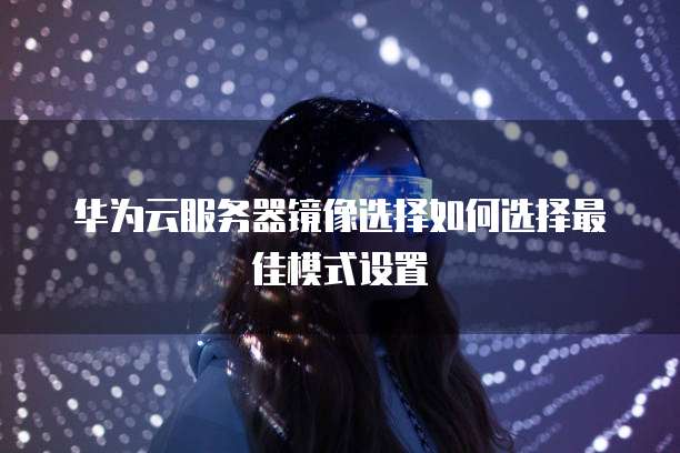 华为云服务器镜像选择如何选择最佳模式设置
