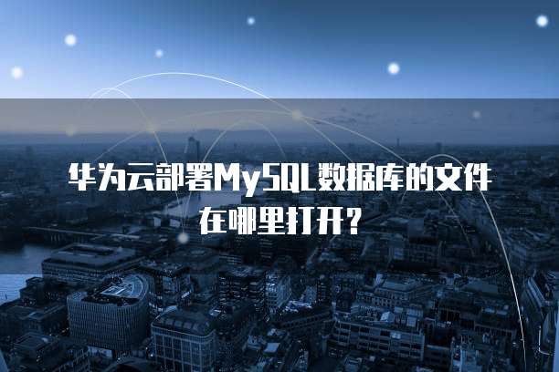 华为云部署MySQL数据库的文件在哪里打开?