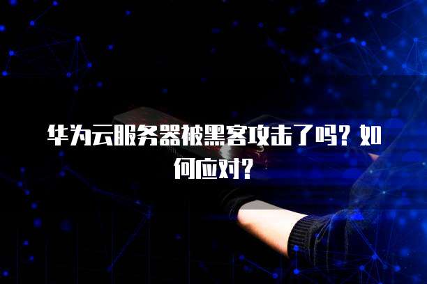 华为云服务器被黑客攻击了吗?如何应对?