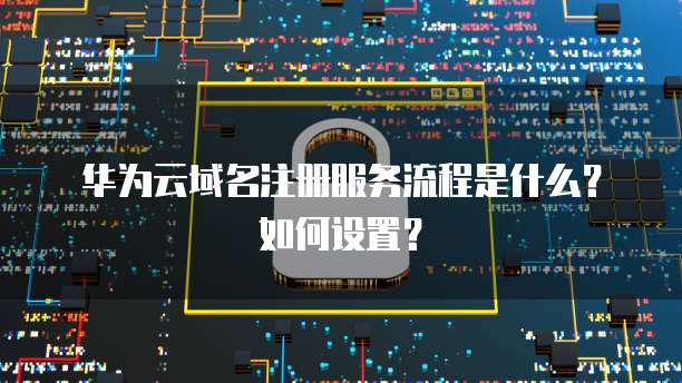 华为云域名注册服务流程是什么？如何设置？