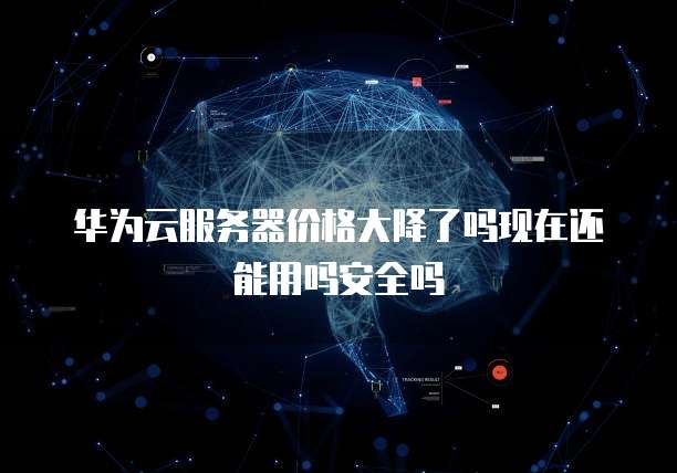 华为云服务器价格大降了吗现在还能用吗安全吗