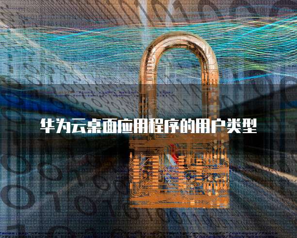 华为云桌面应用程序的用户类型