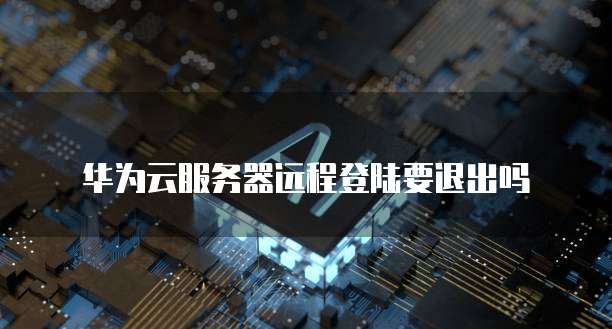 华为云服务器远程登陆要退出吗