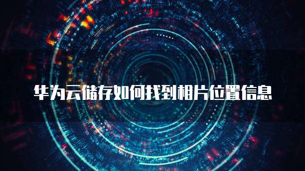 华为云储存如何找到相片位置信息