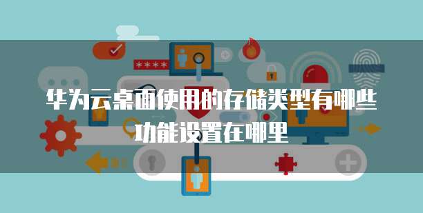 华为云桌面使用的存储类型有哪些功能设置在哪里