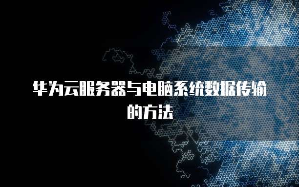 华为云服务器与电脑系统数据传输的方法