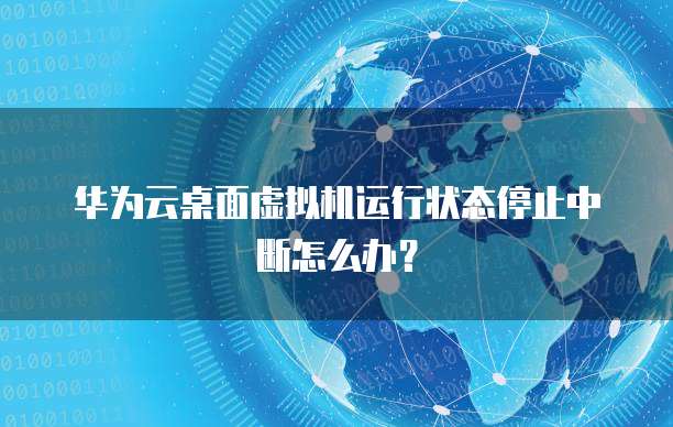 华为云桌面虚拟机运行状态停止中断怎么办?