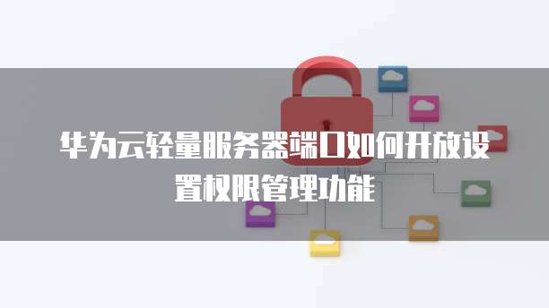 华为云轻量服务器端口如何开放设置权限管理功能