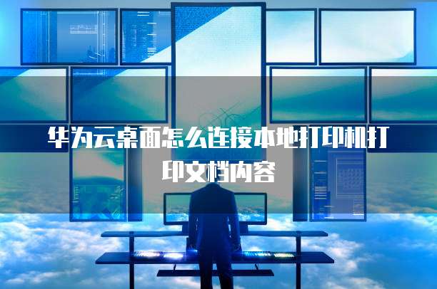 华为云桌面怎么连接本地打印机打印文档内容