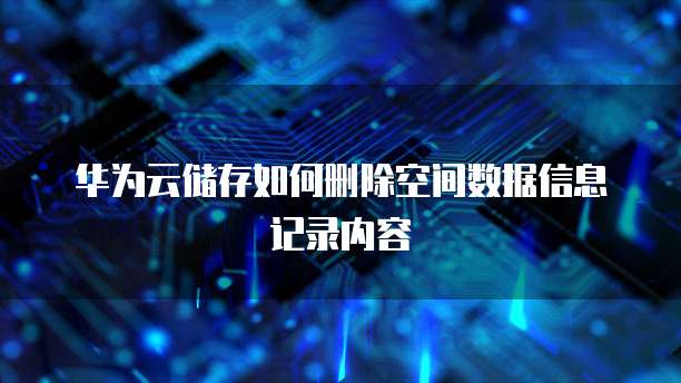 华为云储存如何删除空间数据信息记录内容