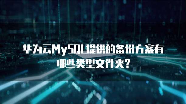 华为云MySQL提供的备份方案有哪些类型文件夹?