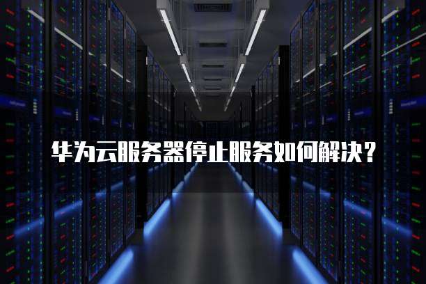 华为云服务器停止服务如何解决?