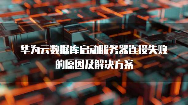 华为云数据库启动服务器连接失败的原因及解决方案