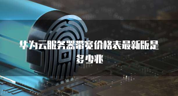 华为云服务器带宽价格表最新版是多少兆