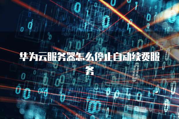 华为云服务器怎么停止自动续费服务