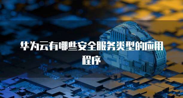 华为云有哪些安全服务类型的应用程序