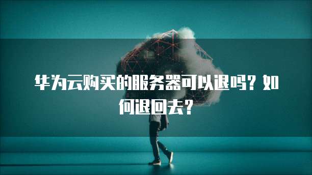 华为云购买的服务器可以退吗？如何退回去？
