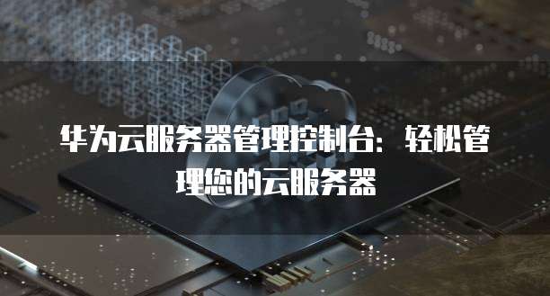 华为云服务器管理控制台:轻松管理您的云服务器