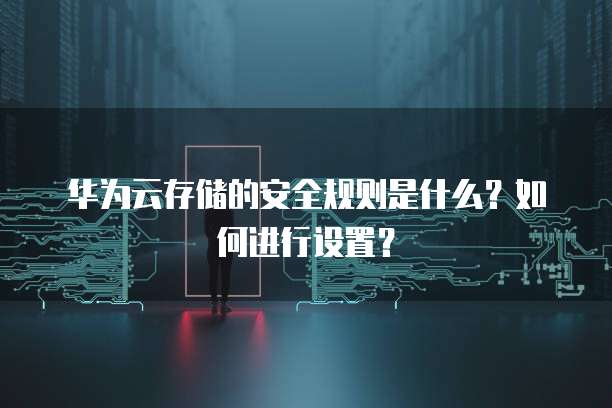 华为云存储的安全规则是什么?如何进行设置?